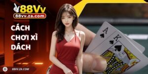 Cách Chơi Xì Dách Chuẩn Chỉnh Nhất Trên Nhà Cái 88VV